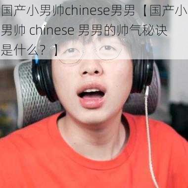 国产小男帅chinese男男【国产小男帅 chinese 男男的帅气秘诀是什么？】