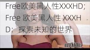 Free欧美黑人性XXXHD;Free 欧美黑人性 XXXHD：探索未知的世界