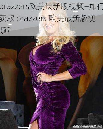 brazzers欧美最新版视频—如何获取 brazzers 欧美最新版视频？