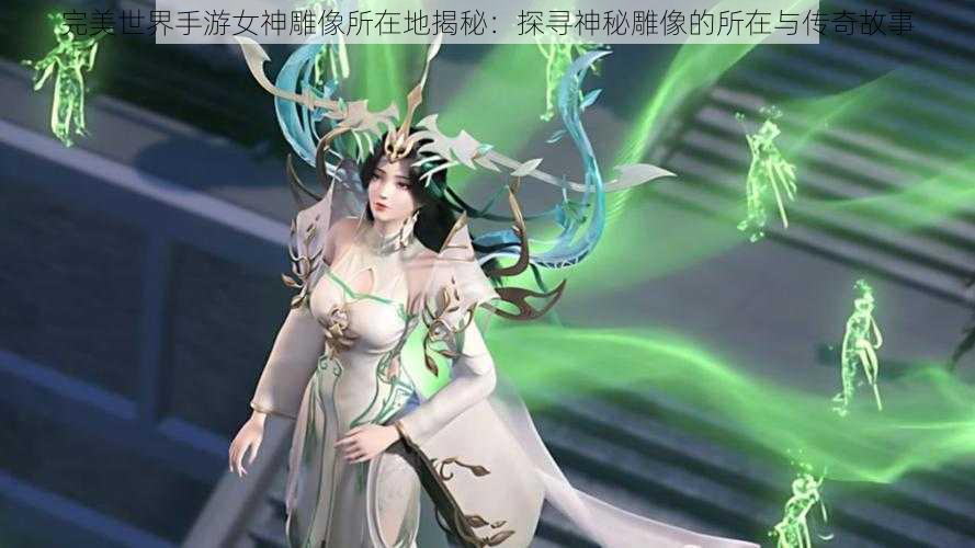 完美世界手游女神雕像所在地揭秘：探寻神秘雕像的所在与传奇故事